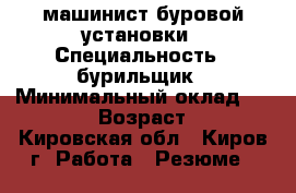 машинист буровой установки › Специальность ­ бурильщик › Минимальный оклад ­ 25 000 › Возраст ­ 42 - Кировская обл., Киров г. Работа » Резюме   